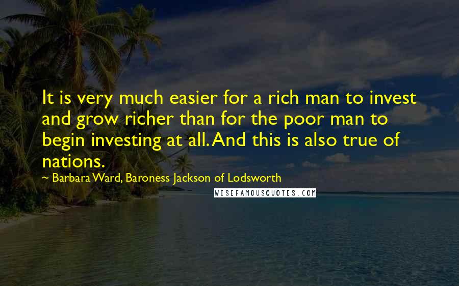 Barbara Ward, Baroness Jackson Of Lodsworth Quotes: It is very much easier for a rich man to invest and grow richer than for the poor man to begin investing at all. And this is also true of nations.