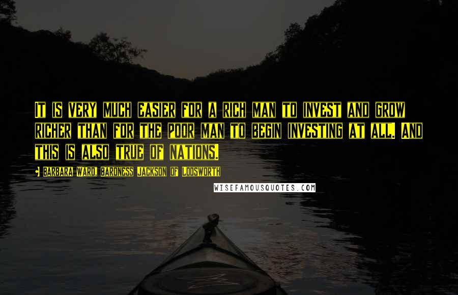 Barbara Ward, Baroness Jackson Of Lodsworth Quotes: It is very much easier for a rich man to invest and grow richer than for the poor man to begin investing at all. And this is also true of nations.