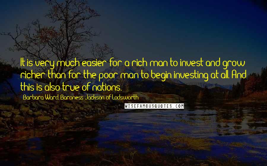 Barbara Ward, Baroness Jackson Of Lodsworth Quotes: It is very much easier for a rich man to invest and grow richer than for the poor man to begin investing at all. And this is also true of nations.