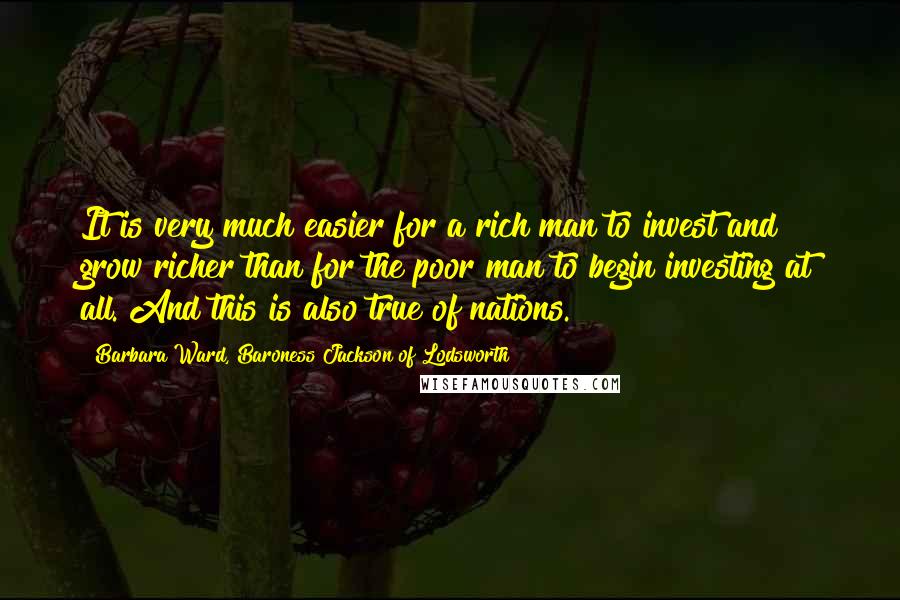 Barbara Ward, Baroness Jackson Of Lodsworth Quotes: It is very much easier for a rich man to invest and grow richer than for the poor man to begin investing at all. And this is also true of nations.