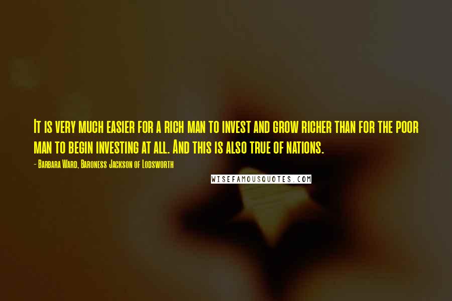 Barbara Ward, Baroness Jackson Of Lodsworth Quotes: It is very much easier for a rich man to invest and grow richer than for the poor man to begin investing at all. And this is also true of nations.