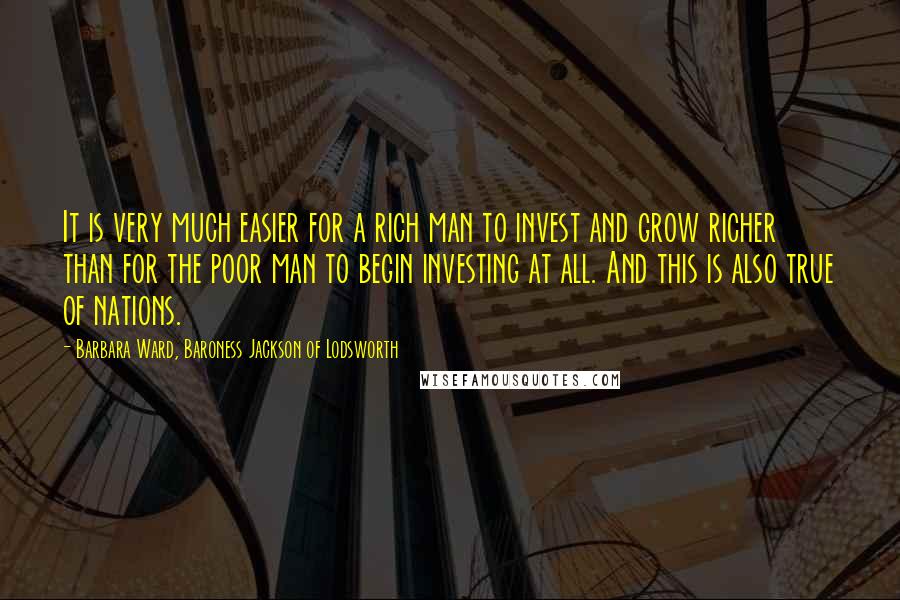 Barbara Ward, Baroness Jackson Of Lodsworth Quotes: It is very much easier for a rich man to invest and grow richer than for the poor man to begin investing at all. And this is also true of nations.