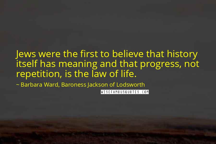 Barbara Ward, Baroness Jackson Of Lodsworth Quotes: Jews were the first to believe that history itself has meaning and that progress, not repetition, is the law of life.