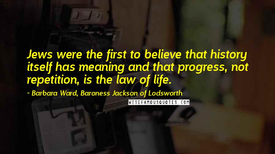 Barbara Ward, Baroness Jackson Of Lodsworth Quotes: Jews were the first to believe that history itself has meaning and that progress, not repetition, is the law of life.
