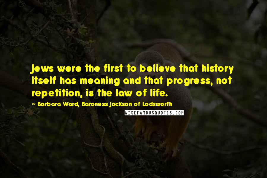 Barbara Ward, Baroness Jackson Of Lodsworth Quotes: Jews were the first to believe that history itself has meaning and that progress, not repetition, is the law of life.