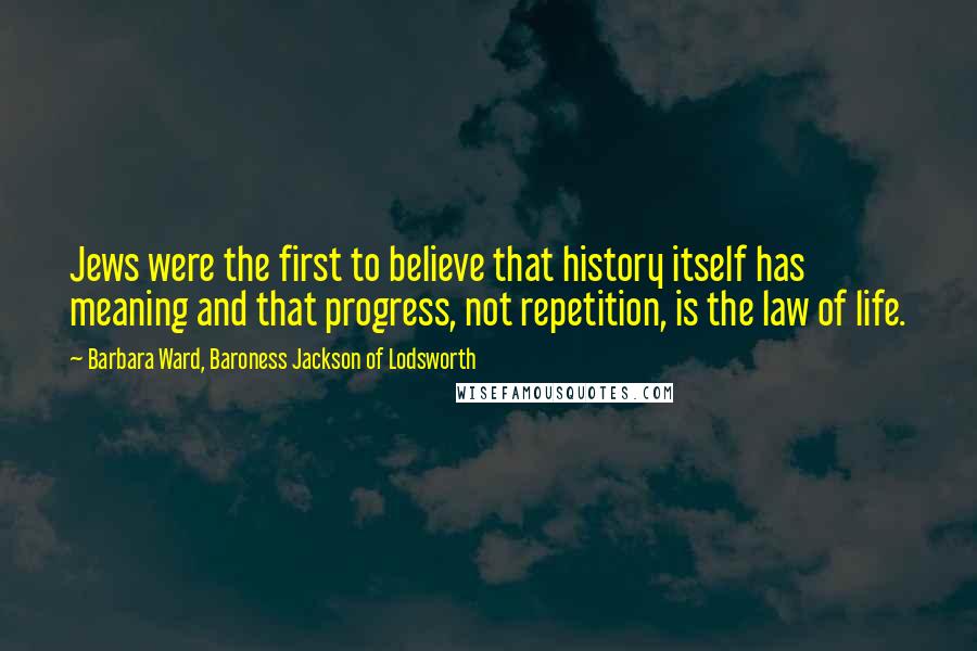 Barbara Ward, Baroness Jackson Of Lodsworth Quotes: Jews were the first to believe that history itself has meaning and that progress, not repetition, is the law of life.