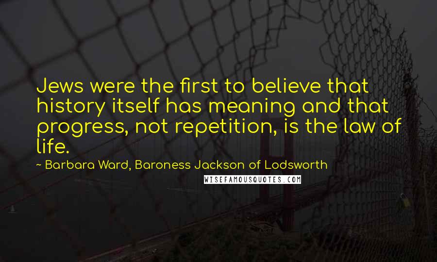 Barbara Ward, Baroness Jackson Of Lodsworth Quotes: Jews were the first to believe that history itself has meaning and that progress, not repetition, is the law of life.