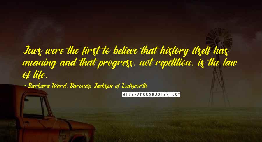 Barbara Ward, Baroness Jackson Of Lodsworth Quotes: Jews were the first to believe that history itself has meaning and that progress, not repetition, is the law of life.