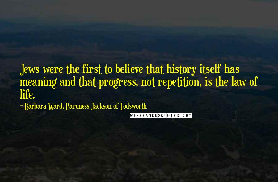 Barbara Ward, Baroness Jackson Of Lodsworth Quotes: Jews were the first to believe that history itself has meaning and that progress, not repetition, is the law of life.