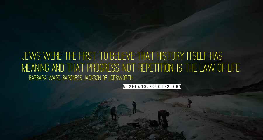 Barbara Ward, Baroness Jackson Of Lodsworth Quotes: Jews were the first to believe that history itself has meaning and that progress, not repetition, is the law of life.