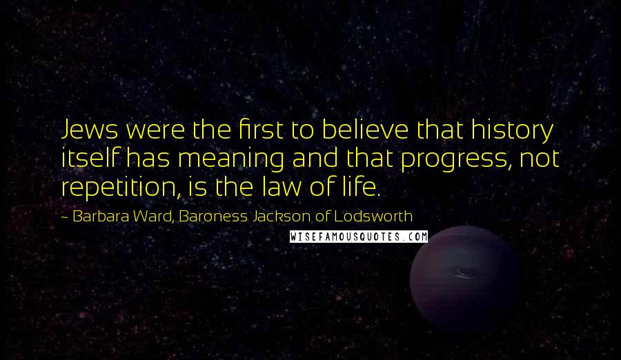 Barbara Ward, Baroness Jackson Of Lodsworth Quotes: Jews were the first to believe that history itself has meaning and that progress, not repetition, is the law of life.