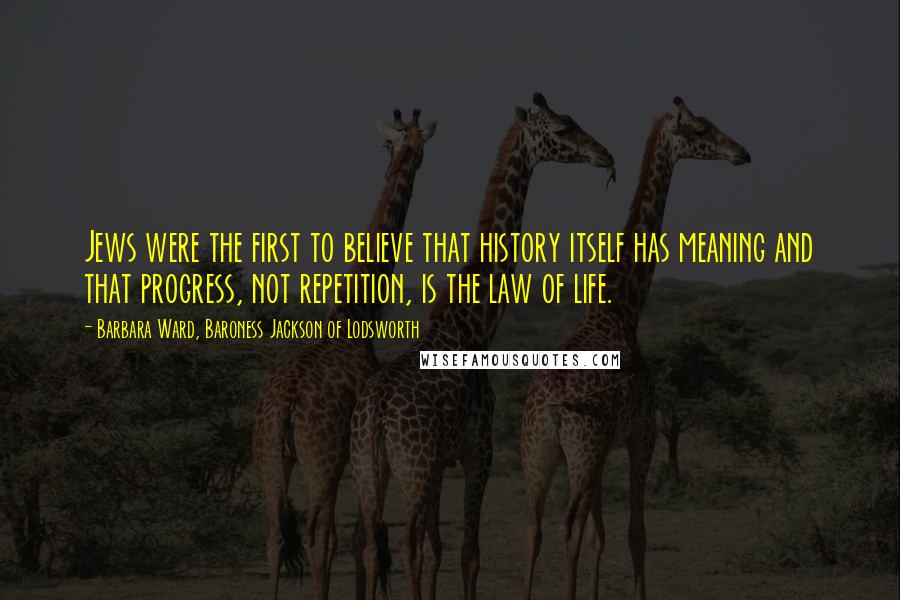 Barbara Ward, Baroness Jackson Of Lodsworth Quotes: Jews were the first to believe that history itself has meaning and that progress, not repetition, is the law of life.