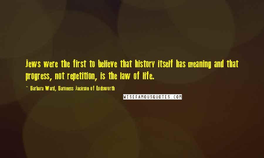 Barbara Ward, Baroness Jackson Of Lodsworth Quotes: Jews were the first to believe that history itself has meaning and that progress, not repetition, is the law of life.