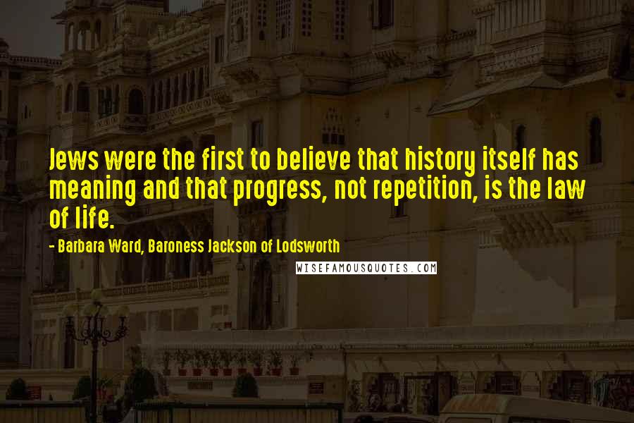 Barbara Ward, Baroness Jackson Of Lodsworth Quotes: Jews were the first to believe that history itself has meaning and that progress, not repetition, is the law of life.