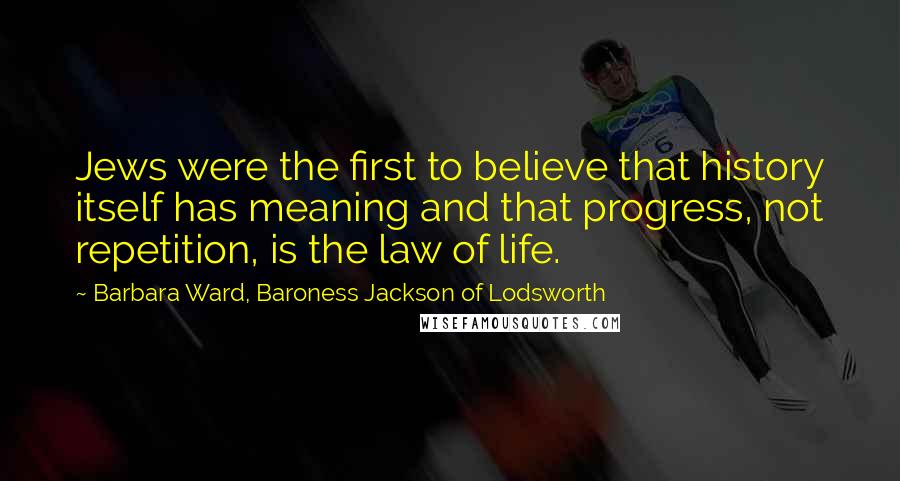 Barbara Ward, Baroness Jackson Of Lodsworth Quotes: Jews were the first to believe that history itself has meaning and that progress, not repetition, is the law of life.