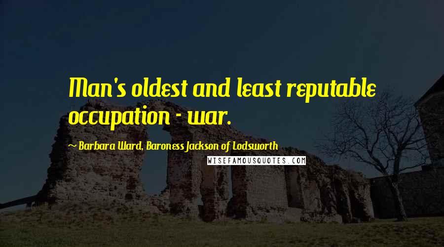 Barbara Ward, Baroness Jackson Of Lodsworth Quotes: Man's oldest and least reputable occupation - war.