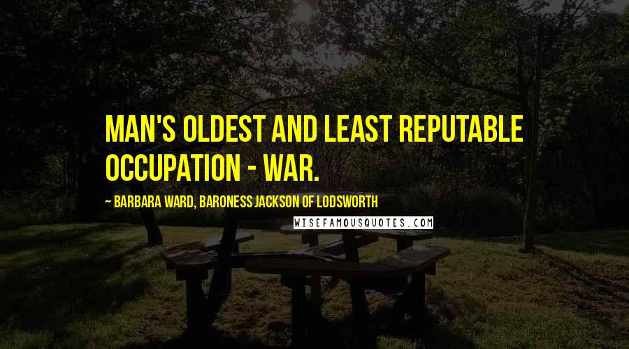 Barbara Ward, Baroness Jackson Of Lodsworth Quotes: Man's oldest and least reputable occupation - war.