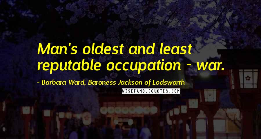 Barbara Ward, Baroness Jackson Of Lodsworth Quotes: Man's oldest and least reputable occupation - war.