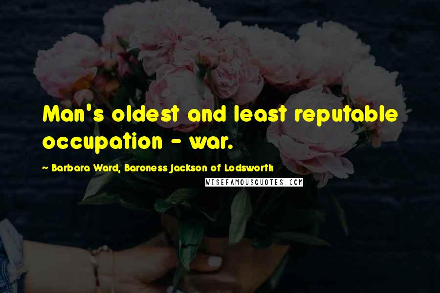 Barbara Ward, Baroness Jackson Of Lodsworth Quotes: Man's oldest and least reputable occupation - war.