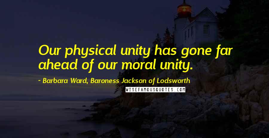 Barbara Ward, Baroness Jackson Of Lodsworth Quotes: Our physical unity has gone far ahead of our moral unity.