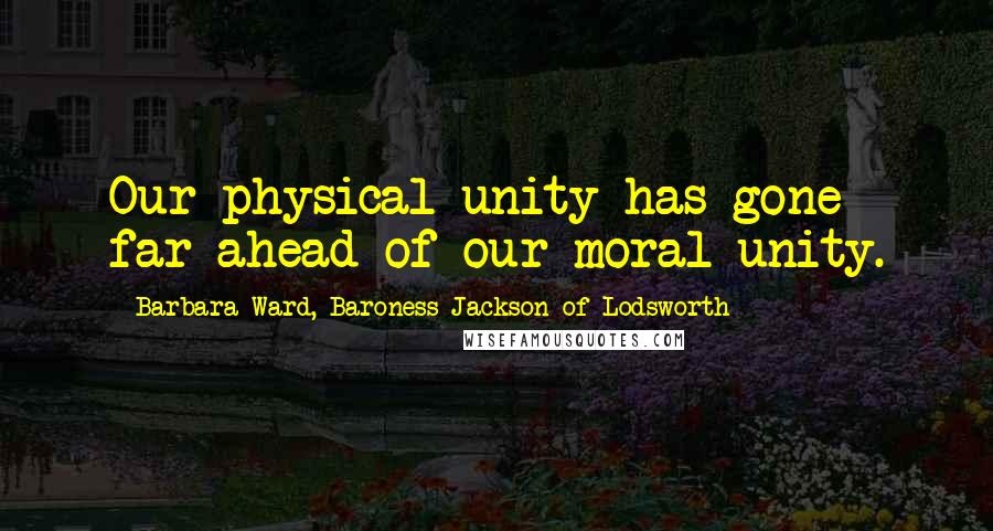 Barbara Ward, Baroness Jackson Of Lodsworth Quotes: Our physical unity has gone far ahead of our moral unity.