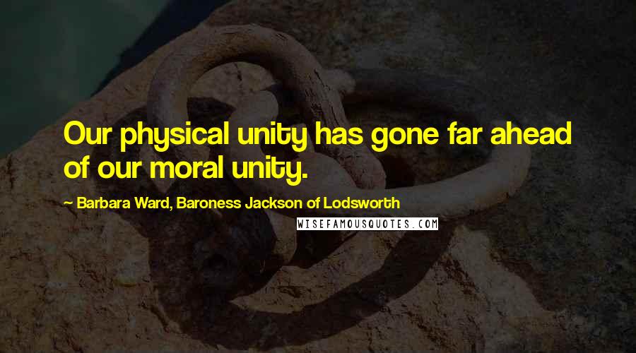Barbara Ward, Baroness Jackson Of Lodsworth Quotes: Our physical unity has gone far ahead of our moral unity.