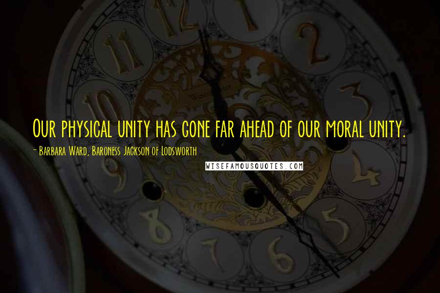 Barbara Ward, Baroness Jackson Of Lodsworth Quotes: Our physical unity has gone far ahead of our moral unity.
