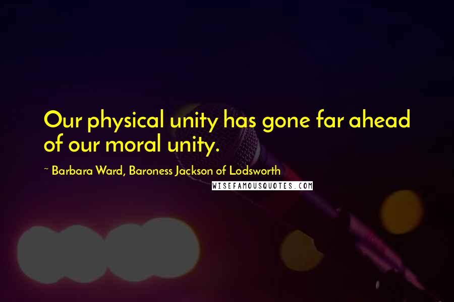 Barbara Ward, Baroness Jackson Of Lodsworth Quotes: Our physical unity has gone far ahead of our moral unity.