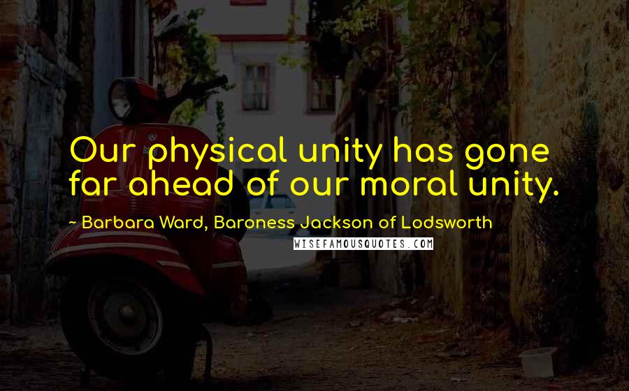 Barbara Ward, Baroness Jackson Of Lodsworth Quotes: Our physical unity has gone far ahead of our moral unity.