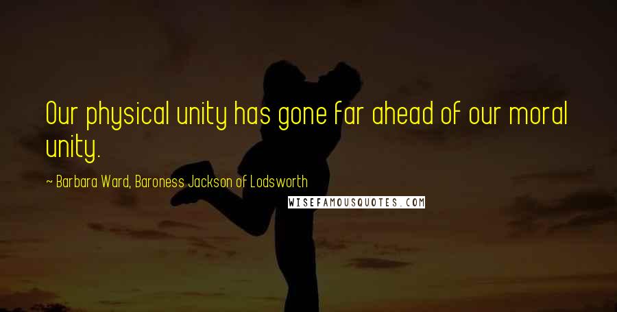 Barbara Ward, Baroness Jackson Of Lodsworth Quotes: Our physical unity has gone far ahead of our moral unity.