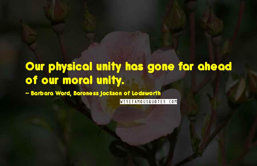 Barbara Ward, Baroness Jackson Of Lodsworth Quotes: Our physical unity has gone far ahead of our moral unity.