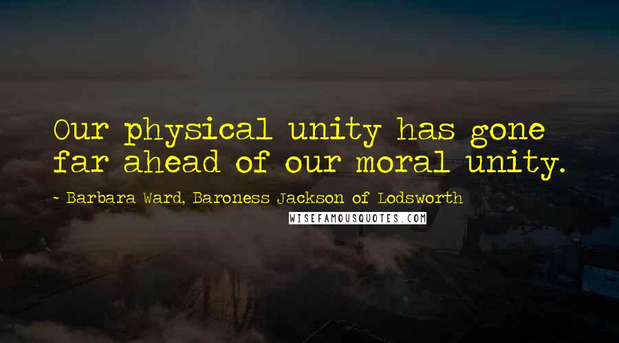 Barbara Ward, Baroness Jackson Of Lodsworth Quotes: Our physical unity has gone far ahead of our moral unity.