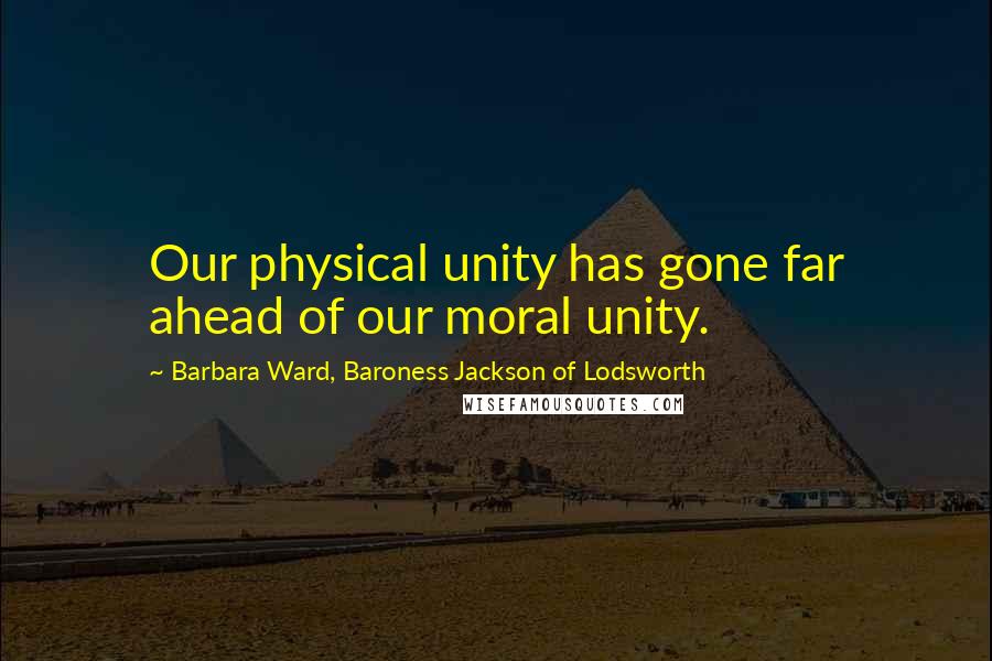 Barbara Ward, Baroness Jackson Of Lodsworth Quotes: Our physical unity has gone far ahead of our moral unity.