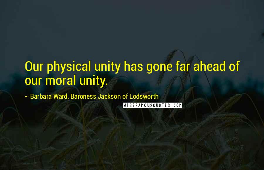 Barbara Ward, Baroness Jackson Of Lodsworth Quotes: Our physical unity has gone far ahead of our moral unity.