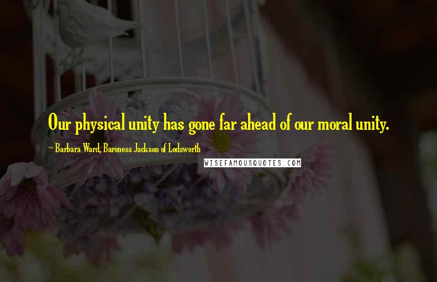 Barbara Ward, Baroness Jackson Of Lodsworth Quotes: Our physical unity has gone far ahead of our moral unity.