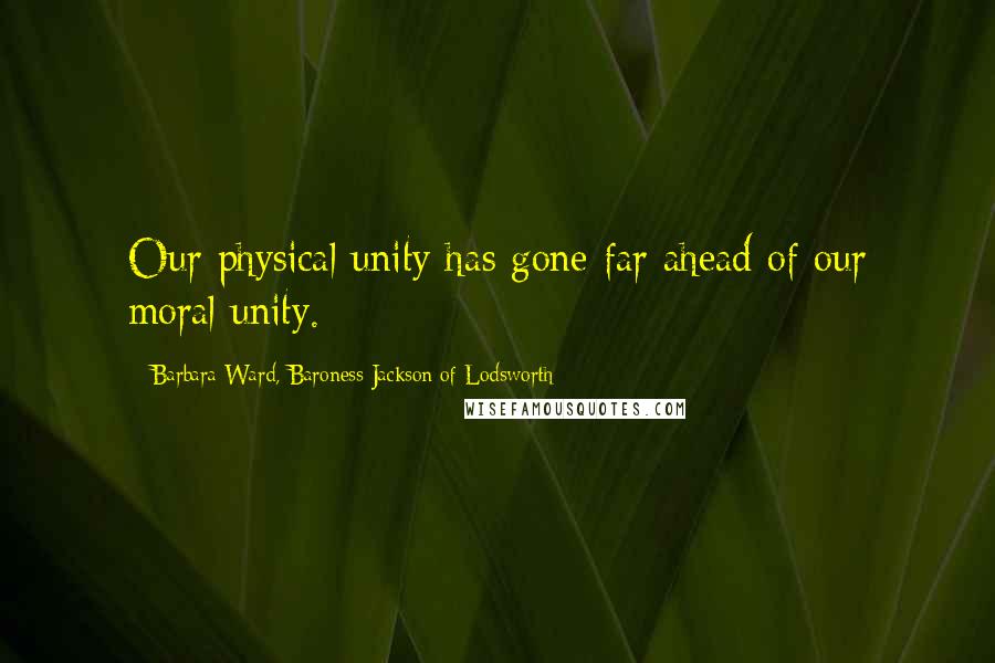 Barbara Ward, Baroness Jackson Of Lodsworth Quotes: Our physical unity has gone far ahead of our moral unity.