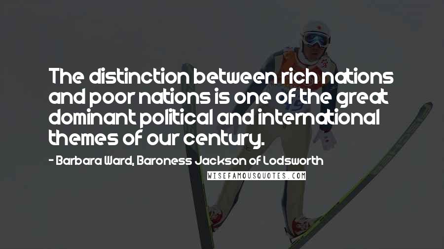 Barbara Ward, Baroness Jackson Of Lodsworth Quotes: The distinction between rich nations and poor nations is one of the great dominant political and international themes of our century.