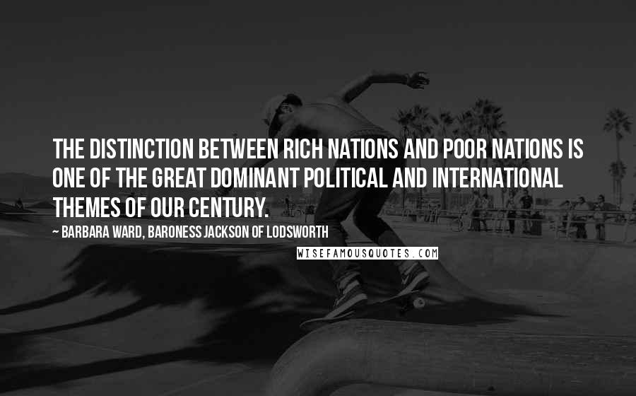 Barbara Ward, Baroness Jackson Of Lodsworth Quotes: The distinction between rich nations and poor nations is one of the great dominant political and international themes of our century.