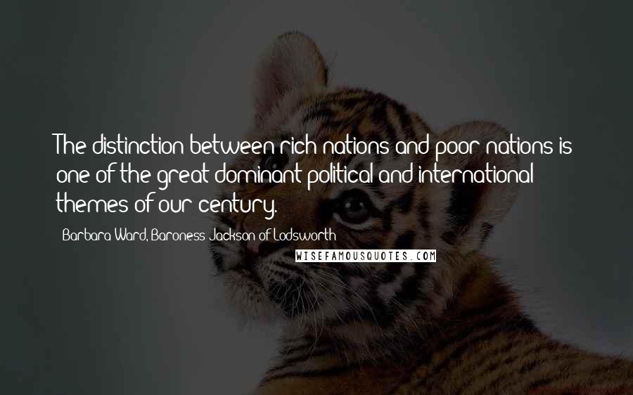 Barbara Ward, Baroness Jackson Of Lodsworth Quotes: The distinction between rich nations and poor nations is one of the great dominant political and international themes of our century.