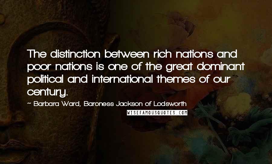 Barbara Ward, Baroness Jackson Of Lodsworth Quotes: The distinction between rich nations and poor nations is one of the great dominant political and international themes of our century.