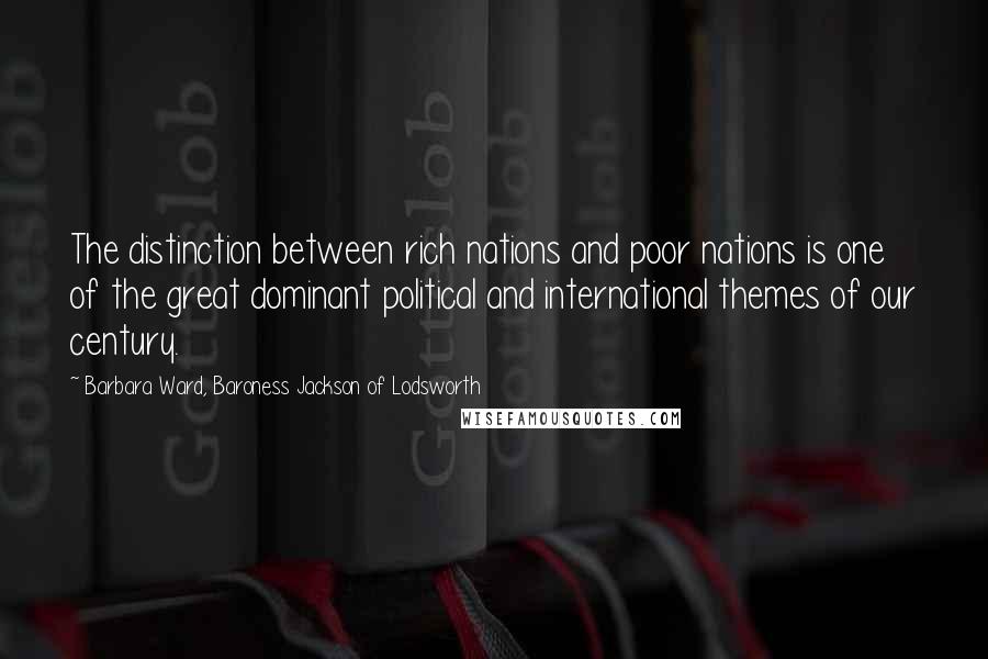 Barbara Ward, Baroness Jackson Of Lodsworth Quotes: The distinction between rich nations and poor nations is one of the great dominant political and international themes of our century.