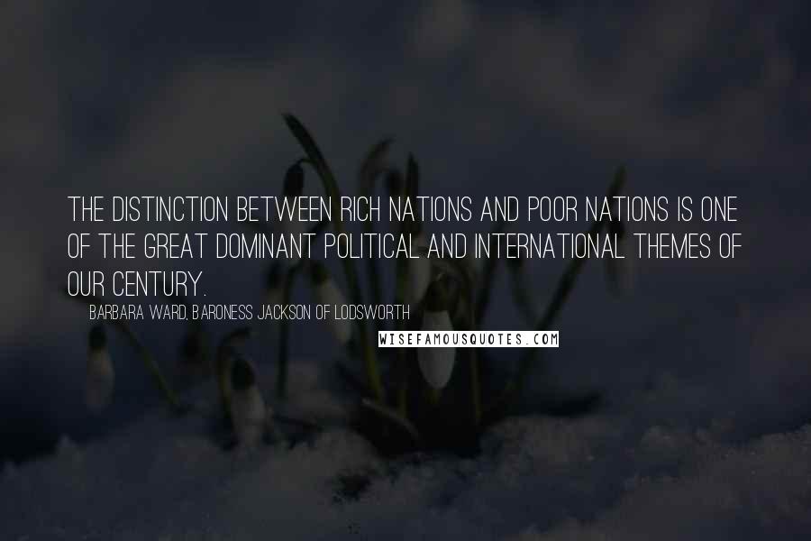 Barbara Ward, Baroness Jackson Of Lodsworth Quotes: The distinction between rich nations and poor nations is one of the great dominant political and international themes of our century.