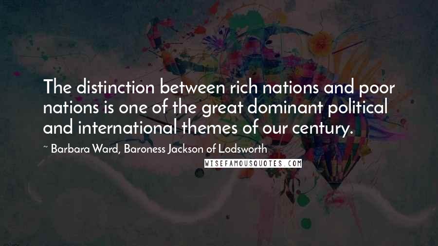 Barbara Ward, Baroness Jackson Of Lodsworth Quotes: The distinction between rich nations and poor nations is one of the great dominant political and international themes of our century.