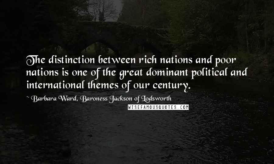 Barbara Ward, Baroness Jackson Of Lodsworth Quotes: The distinction between rich nations and poor nations is one of the great dominant political and international themes of our century.