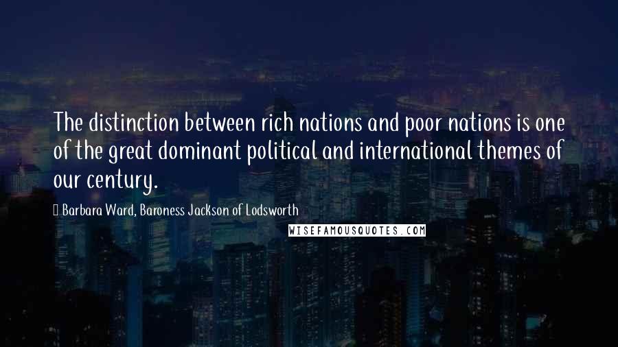 Barbara Ward, Baroness Jackson Of Lodsworth Quotes: The distinction between rich nations and poor nations is one of the great dominant political and international themes of our century.