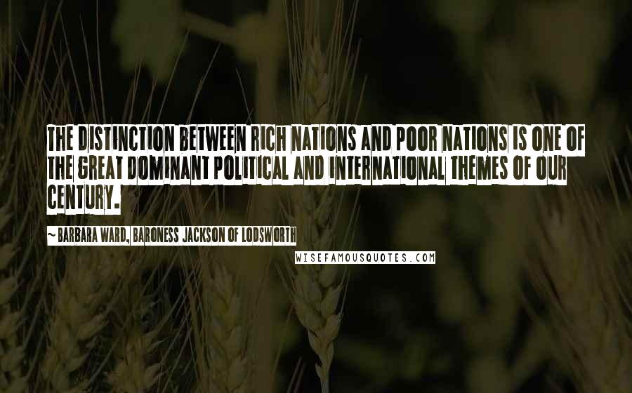 Barbara Ward, Baroness Jackson Of Lodsworth Quotes: The distinction between rich nations and poor nations is one of the great dominant political and international themes of our century.