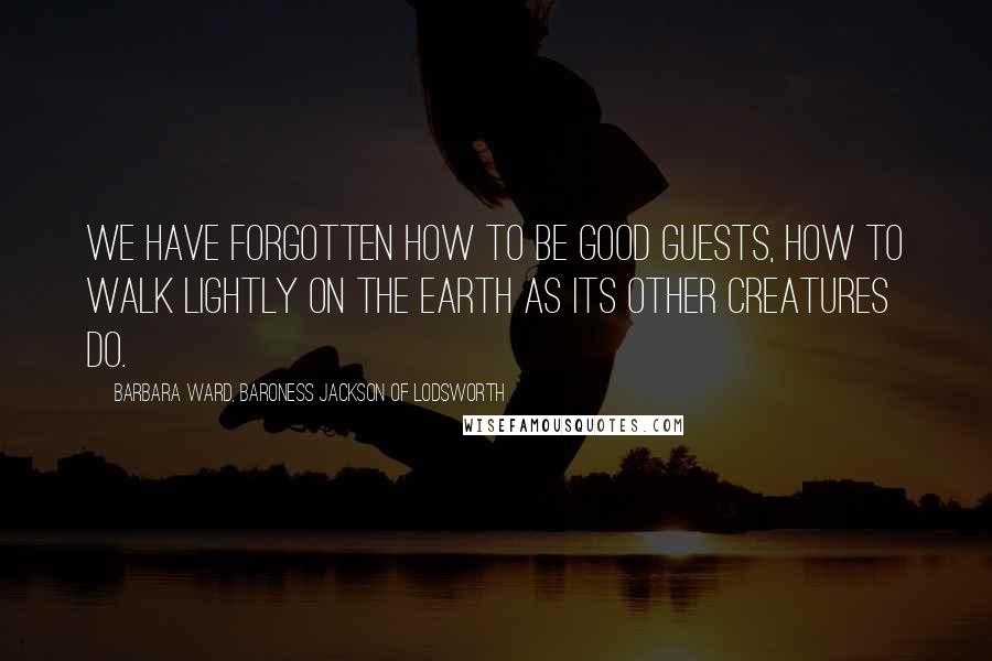 Barbara Ward, Baroness Jackson Of Lodsworth Quotes: We have forgotten how to be good guests, how to walk lightly on the earth as its other creatures do.