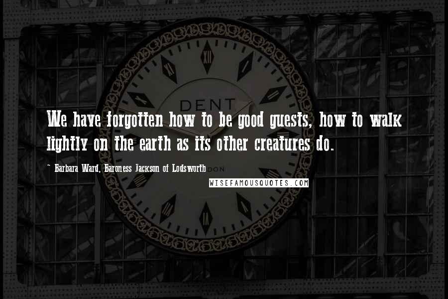 Barbara Ward, Baroness Jackson Of Lodsworth Quotes: We have forgotten how to be good guests, how to walk lightly on the earth as its other creatures do.