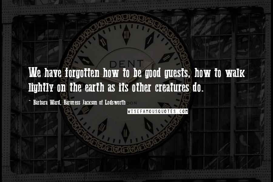 Barbara Ward, Baroness Jackson Of Lodsworth Quotes: We have forgotten how to be good guests, how to walk lightly on the earth as its other creatures do.