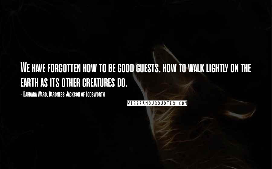 Barbara Ward, Baroness Jackson Of Lodsworth Quotes: We have forgotten how to be good guests, how to walk lightly on the earth as its other creatures do.